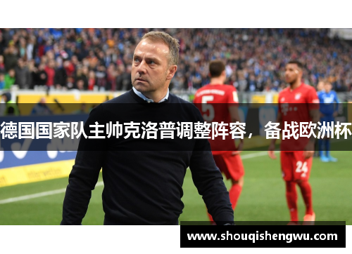 德国国家队主帅克洛普调整阵容，备战欧洲杯