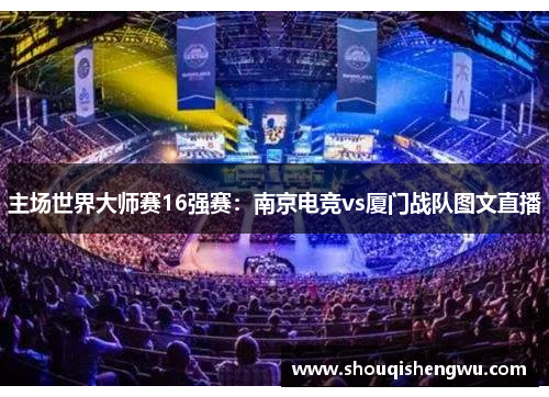 主场世界大师赛16强赛：南京电竞vs厦门战队图文直播