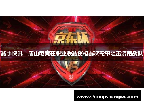 赛事快讯：唐山电竞在职业联赛资格赛次轮中阻击济南战队