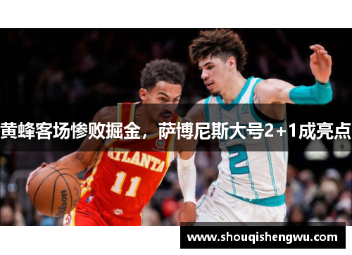 黄蜂客场惨败掘金，萨博尼斯大号2+1成亮点