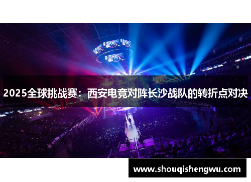 2025全球挑战赛：西安电竞对阵长沙战队的转折点对决