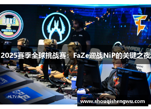 2025赛季全球挑战赛：FaZe迎战NiP的关键之夜