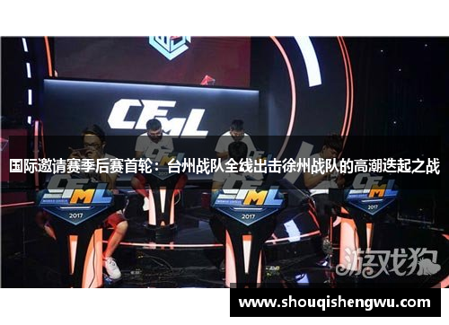 国际邀请赛季后赛首轮：台州战队全线出击徐州战队的高潮迭起之战