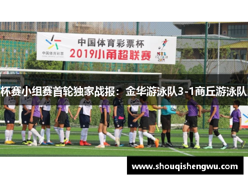 杯赛小组赛首轮独家战报：金华游泳队3-1商丘游泳队