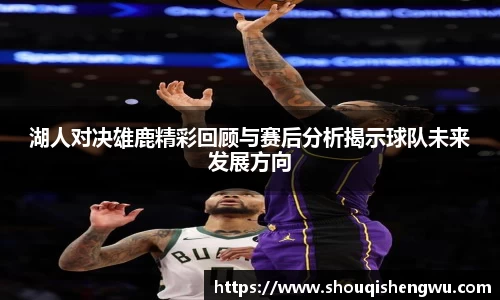 湖人对决雄鹿精彩回顾与赛后分析揭示球队未来发展方向