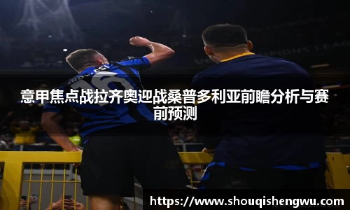 意甲焦点战拉齐奥迎战桑普多利亚前瞻分析与赛前预测