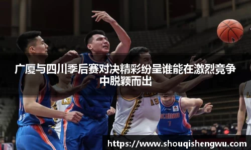 广厦与四川季后赛对决精彩纷呈谁能在激烈竞争中脱颖而出